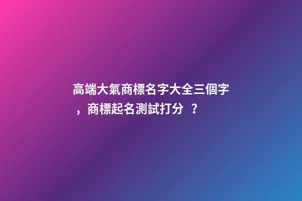 高端大氣商標名字大全三個字，商標起名測試打分？-第1張-商標起名-玄機派